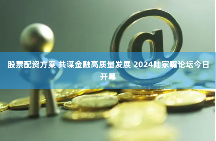 股票配资方案 共谋金融高质量发展 2024陆家嘴论坛今日开幕