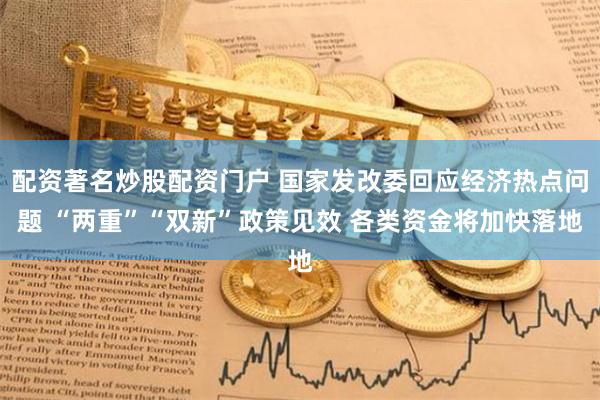 配资著名炒股配资门户 国家发改委回应经济热点问题 “两重”“双新”政策见效 各类资金将加快落地