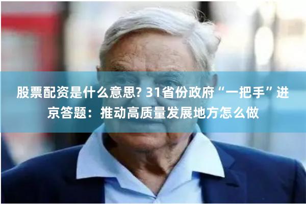 股票配资是什么意思? 31省份政府“一把手”进京答题：推动高质量发展地方怎么做