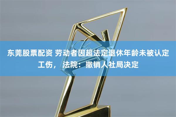 东莞股票配资 劳动者因超法定退休年龄未被认定工伤, 法院:撤销人社局决定