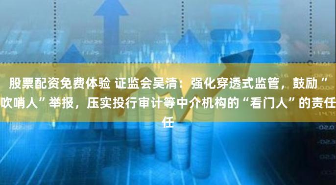 股票配资免费体验 证监会吴清：强化穿透式监管，鼓励“吹哨人”举报，压实投行审计等中介机构的“看门人”的责任