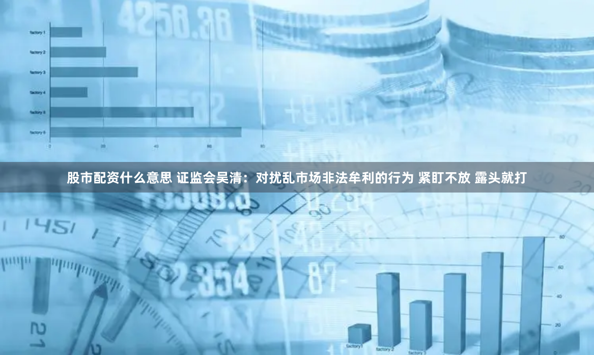 股市配资什么意思 证监会吴清：对扰乱市场非法牟利的行为 紧盯不放 露头就打