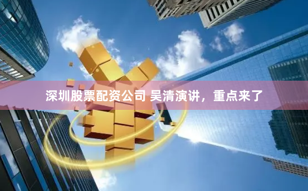 深圳股票配资公司 吴清演讲，重点来了