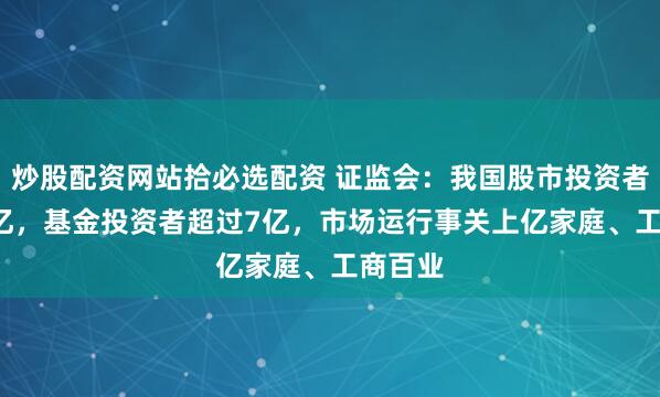 炒股配资网站拾必选配资 证监会：我国股市投资者有2.2亿，基金投资者超过7亿，市场运行事关上亿家庭、工商百业
