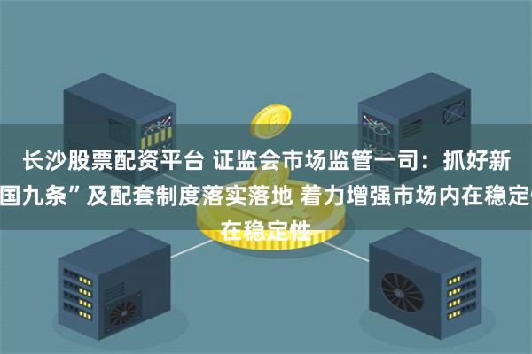 长沙股票配资平台 证监会市场监管一司：抓好新“国九条”及配套制度落实落地 着力增强市场内在稳定性