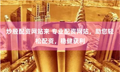 炒股配资网站来 专业配资网站，助您轻松配资，稳健获利