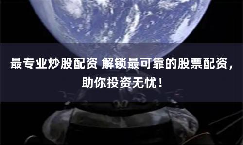 最专业炒股配资 解锁最可靠的股票配资，助你投资无忧！