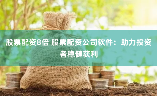 股票配资8倍 股票配资公司软件：助力投资者稳健获利