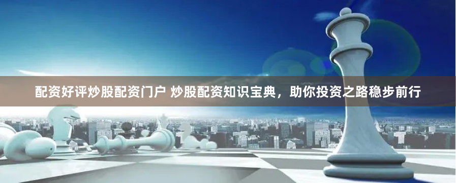 配资好评炒股配资门户 炒股配资知识宝典,助你投资之路稳步前行