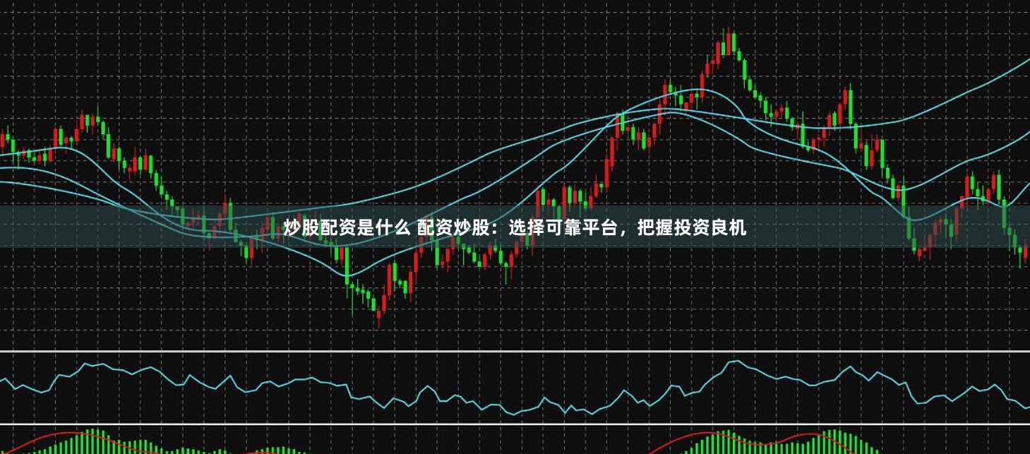 炒股配资是什么 配资炒股：选择可靠平台，把握投资良机