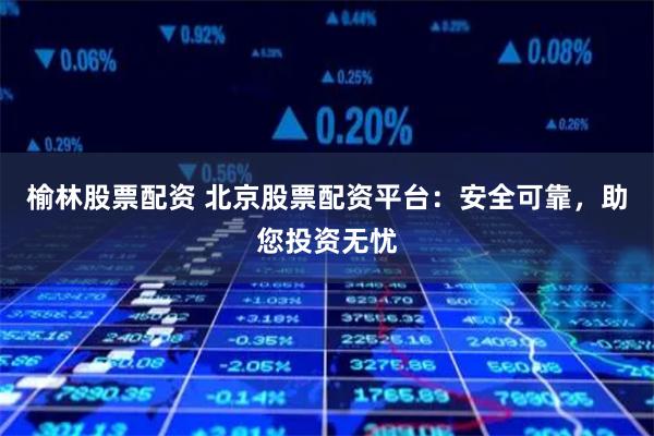 榆林股票配资 北京股票配资平台：安全可靠，助您投资无忧