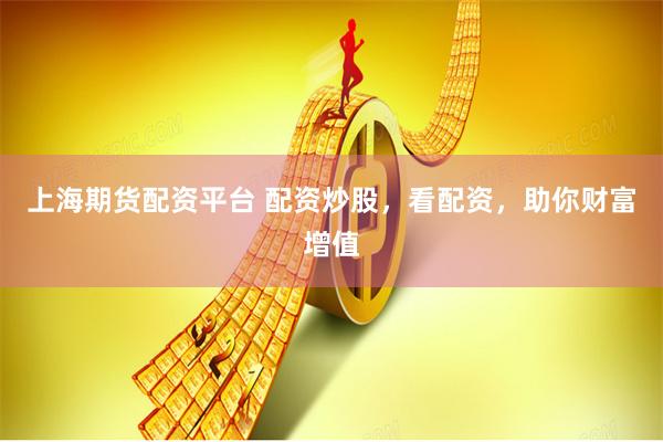 上海期货配资平台 配资炒股，看配资，助你财富增值