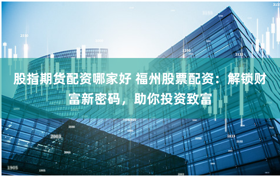 股指期货配资哪家好 福州股票配资：解锁财富新密码，助你投资致富