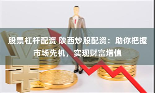 股票杠杆配资 陕西炒股配资：助你把握市场先机，实现财富增值