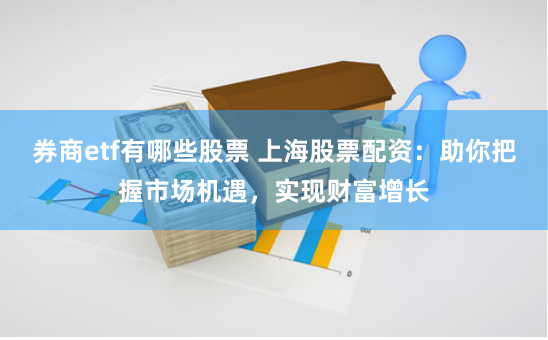 券商etf有哪些股票 上海股票配资：助你把握市场机遇，实现财富增长