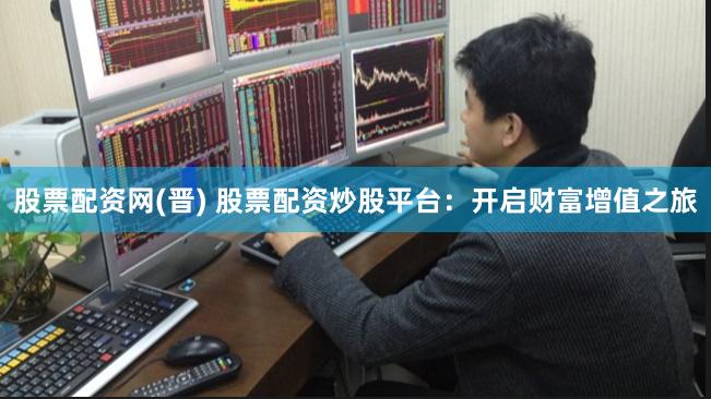 股票配资网(晋) 股票配资炒股平台：开启财富增值之旅