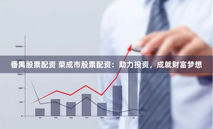 番禺股票配资 荣成市股票配资：助力投资，成就财富梦想