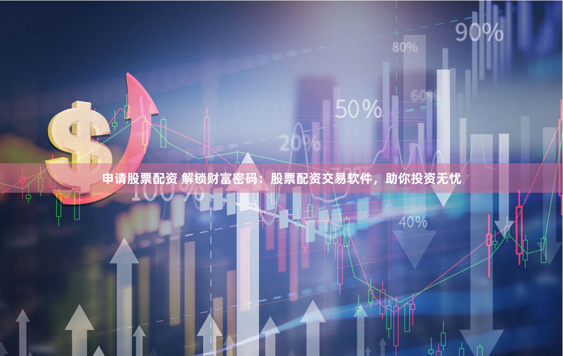 申请股票配资 解锁财富密码：股票配资交易软件，助你投资无忧