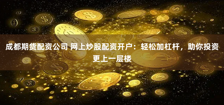 成都期货配资公司 网上炒股配资开户:轻松加杠杆,助你投资更上一层楼
