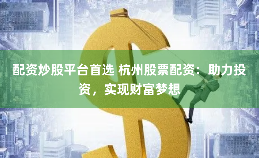 配资炒股平台首选 杭州股票配资：助力投资，实现财富梦想