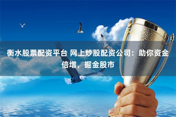 衡水股票配资平台 网上炒股配资公司:助你资金倍增,掘金股市