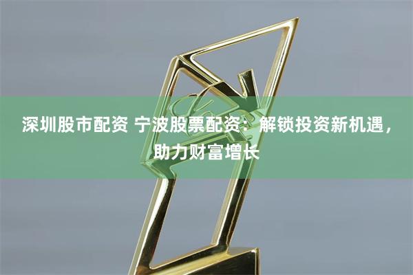 深圳股市配资 宁波股票配资:解锁投资新机遇,助力财富增长