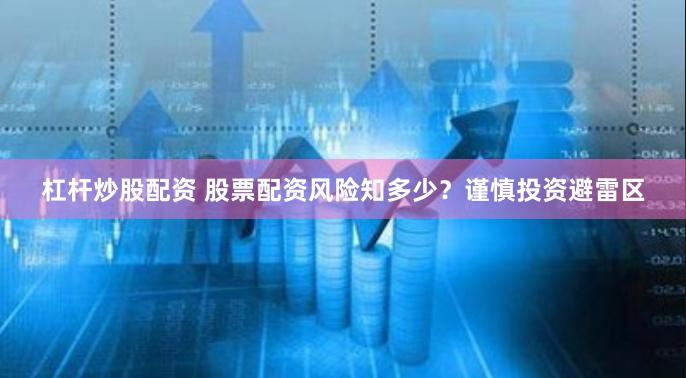 杠杆炒股配资 股票配资风险知多少?谨慎投资避雷区