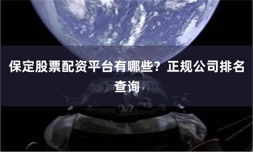 保定股票配资平台有哪些？正规公司排名查询