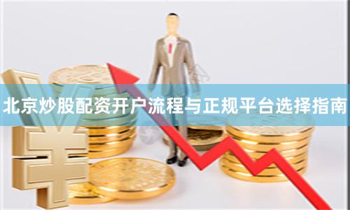 北京炒股配资开户流程与正规平台选择指南