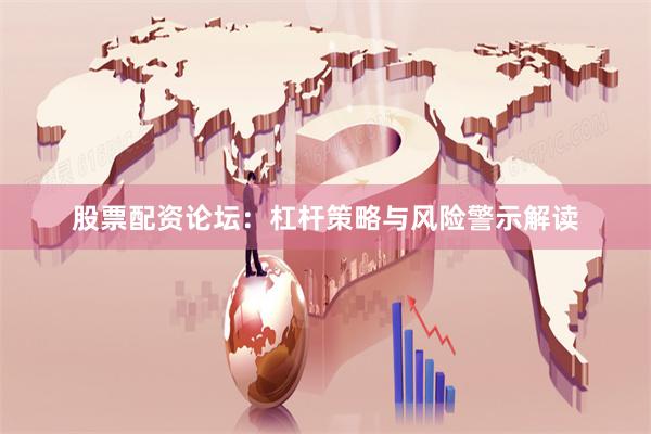 股票配资论坛：杠杆策略与风险警示解读