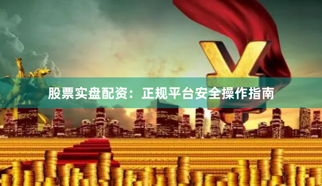 股票实盘配资：正规平台安全操作指南