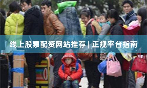 线上股票配资网站推荐 | 正规平台指南