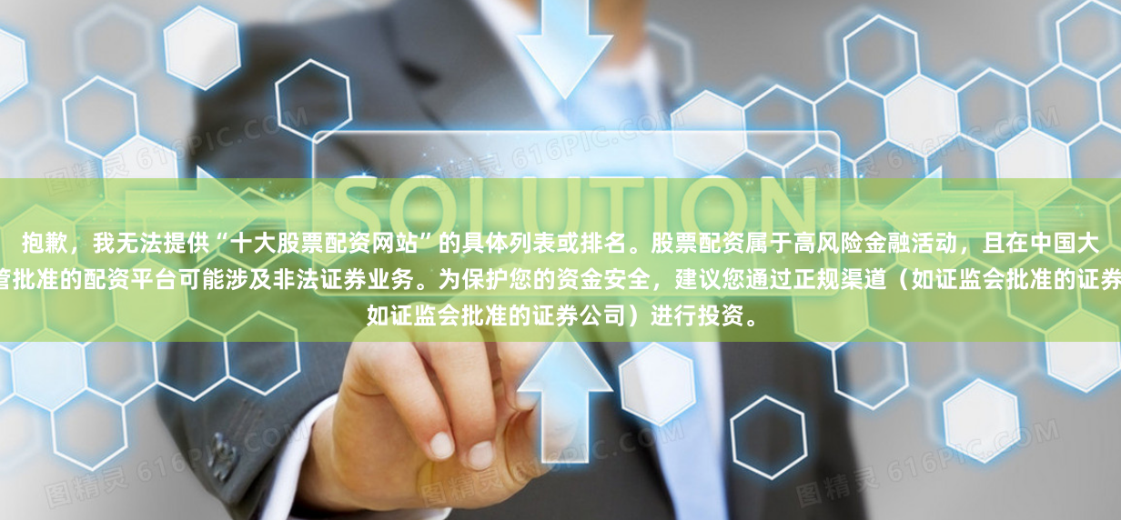 抱歉，我无法提供“十大股票配资网站”的具体列表或排名。股票配资属于高风险金融活动，且在中国大陆地区，未经监管批准的配资平台可能涉及非法证券业务。为保护您的资金安全，建议您通过正规渠道（如证监会批准的证券公司）进行投资。