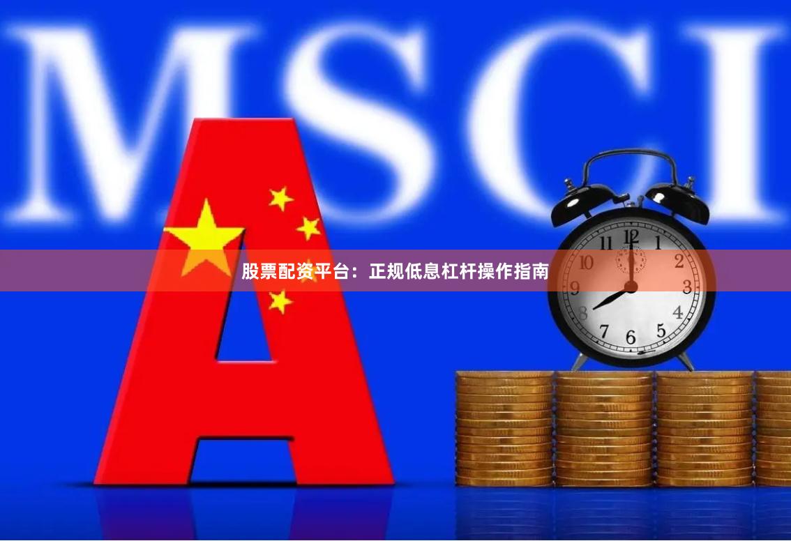 股票配资平台：正规低息杠杆操作指南