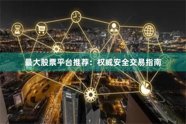 最大股票平台推荐：权威安全交易指南