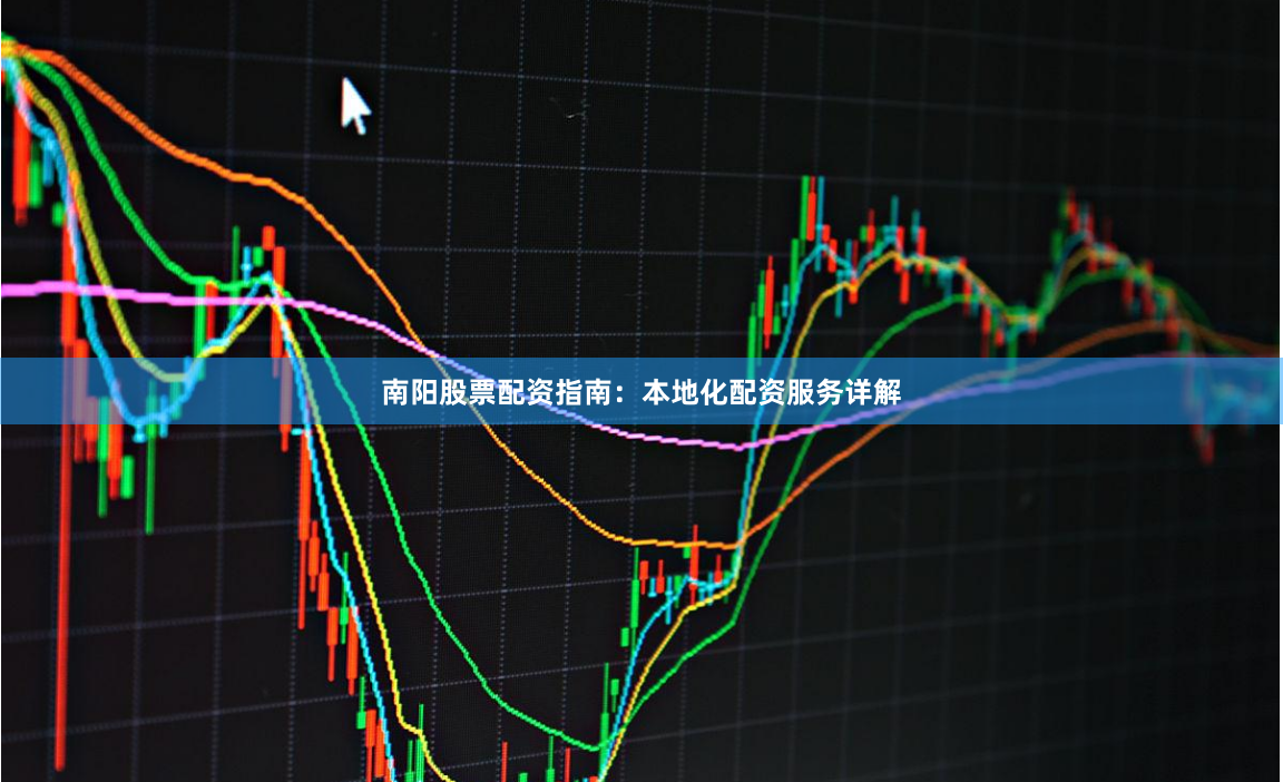 南阳股票配资指南:本地化配资服务详解