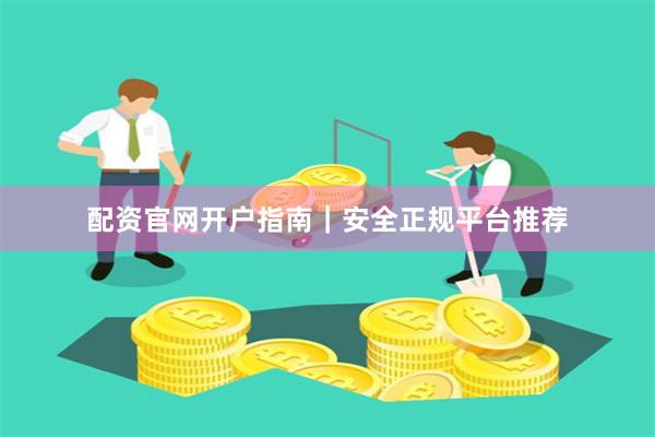 配资官网开户指南｜安全正规平台推荐