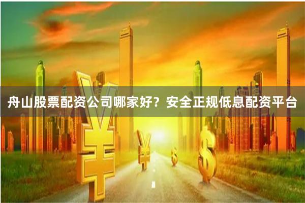 舟山股票配资公司哪家好?安全正规低息配资平台