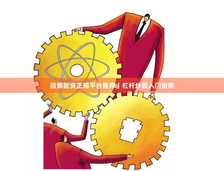 股票配资正规平台推荐｜杠杆炒股入门指南