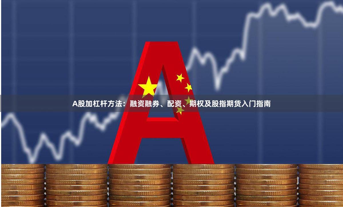 A股加杠杆方法:融资融券、配资、期权及股指期货入门指南