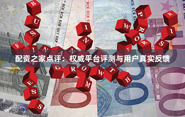 配资之家点评：权威平台评测与用户真实反馈