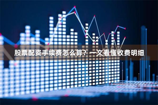 股票配资手续费怎么算？一文看懂收费明细
