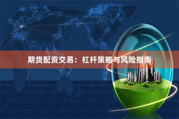 期货配资交易：杠杆策略与风险指南
