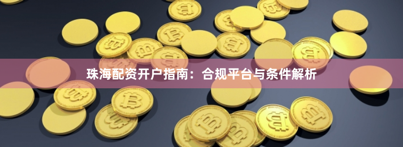 珠海配资开户指南：合规平台与条件解析