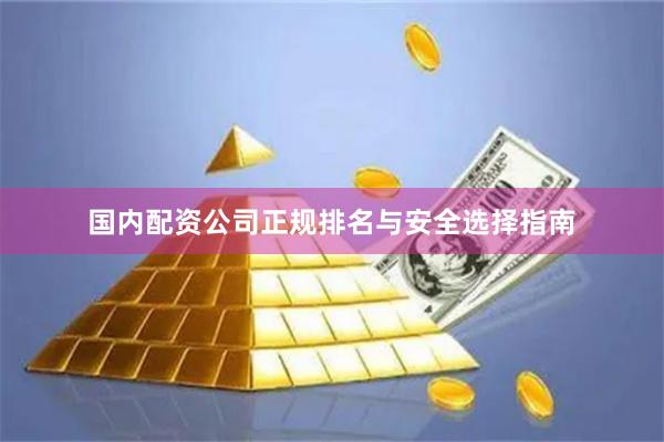 国内配资公司正规排名与安全选择指南