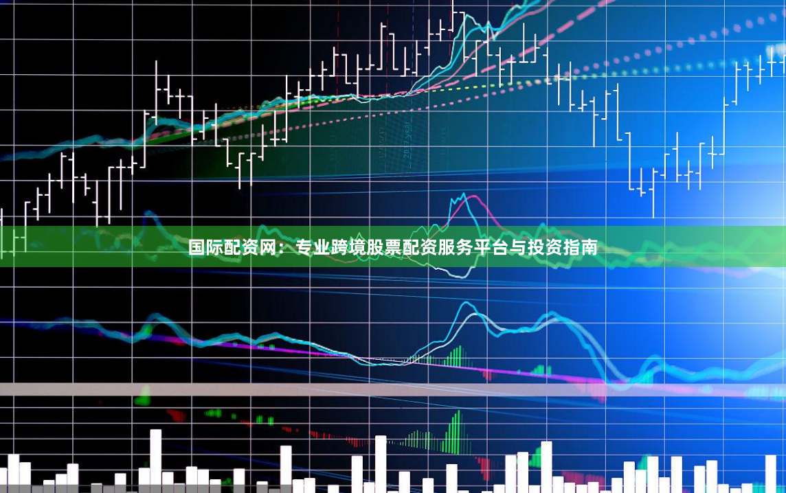 国际配资网：专业跨境股票配资服务平台与投资指南