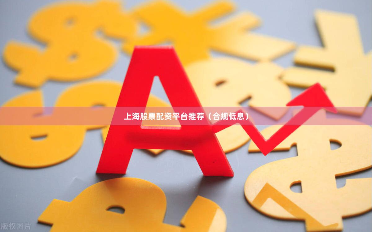 上海股票配资平台推荐（合规低息）